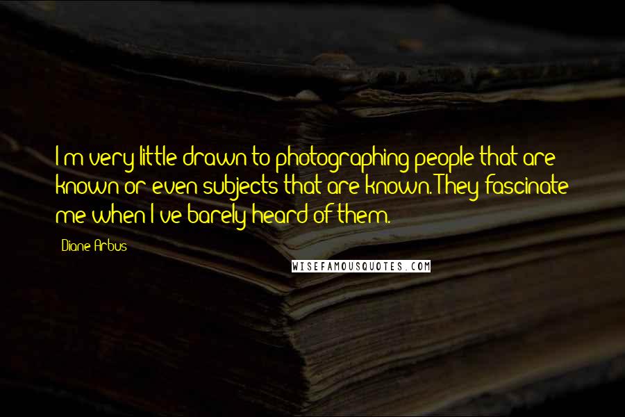 Diane Arbus Quotes: I'm very little drawn to photographing people that are known or even subjects that are known. They fascinate me when I've barely heard of them.