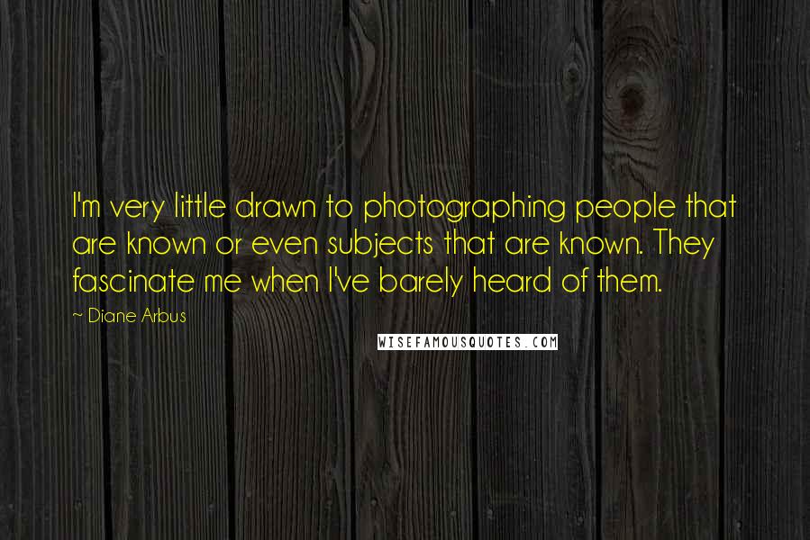 Diane Arbus Quotes: I'm very little drawn to photographing people that are known or even subjects that are known. They fascinate me when I've barely heard of them.