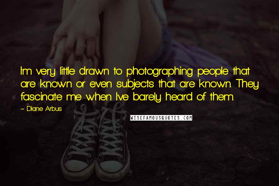 Diane Arbus Quotes: I'm very little drawn to photographing people that are known or even subjects that are known. They fascinate me when I've barely heard of them.