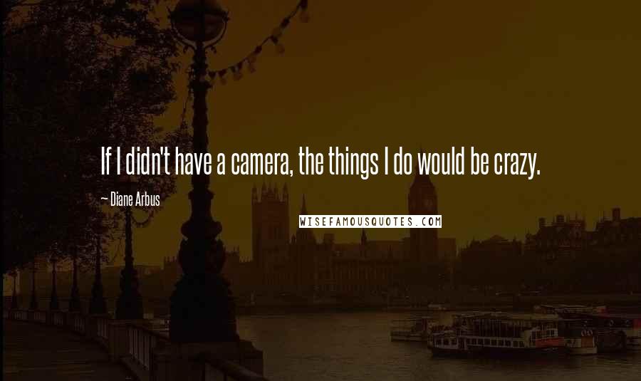 Diane Arbus Quotes: If I didn't have a camera, the things I do would be crazy.