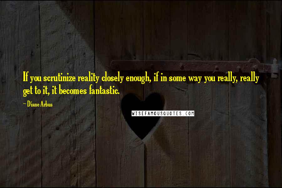 Diane Arbus Quotes: If you scrutinize reality closely enough, if in some way you really, really get to it, it becomes fantastic.