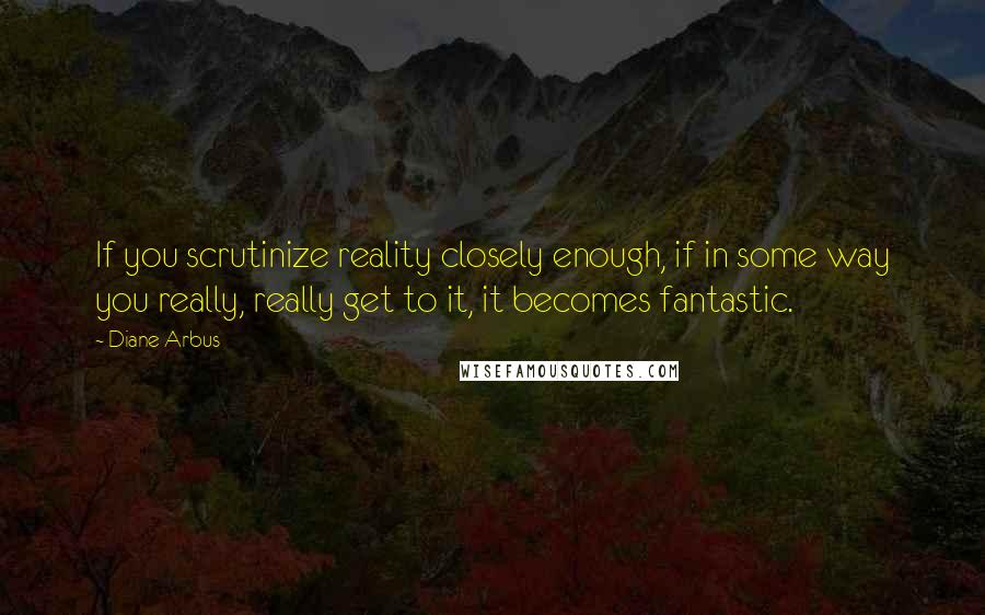 Diane Arbus Quotes: If you scrutinize reality closely enough, if in some way you really, really get to it, it becomes fantastic.