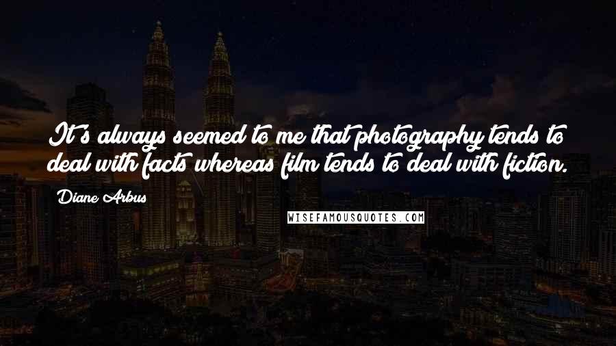 Diane Arbus Quotes: It's always seemed to me that photography tends to deal with facts whereas film tends to deal with fiction.