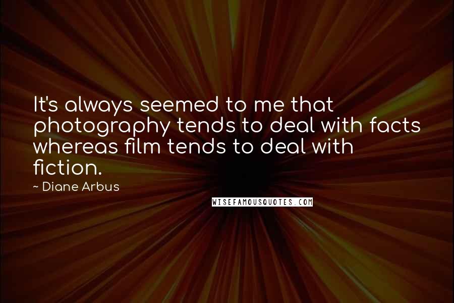Diane Arbus Quotes: It's always seemed to me that photography tends to deal with facts whereas film tends to deal with fiction.