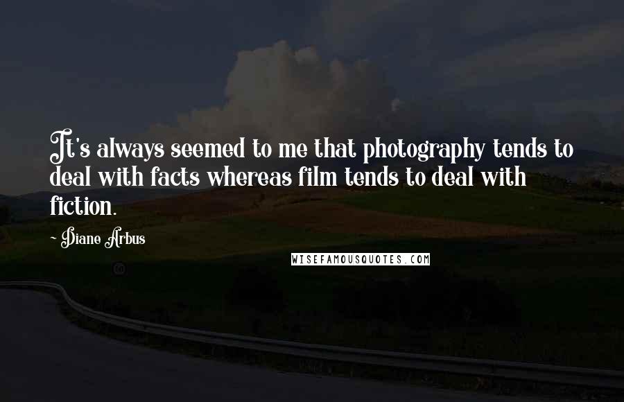 Diane Arbus Quotes: It's always seemed to me that photography tends to deal with facts whereas film tends to deal with fiction.