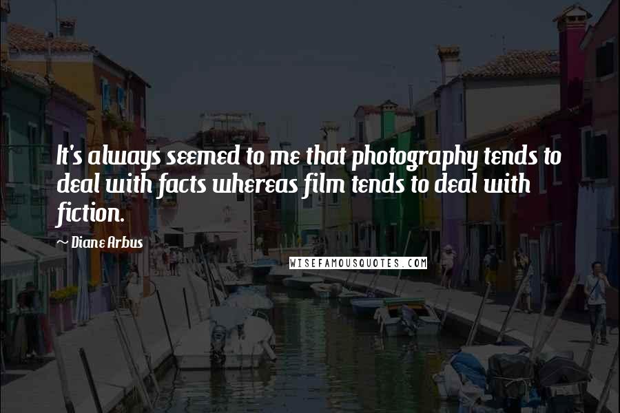 Diane Arbus Quotes: It's always seemed to me that photography tends to deal with facts whereas film tends to deal with fiction.