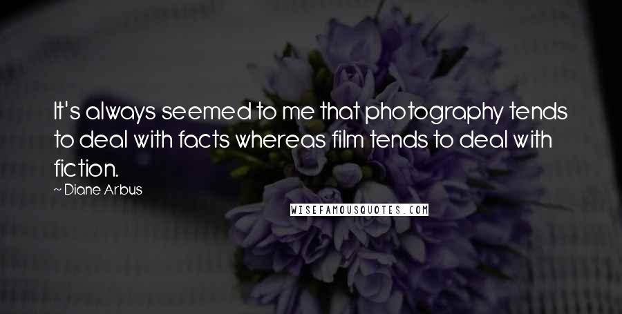 Diane Arbus Quotes: It's always seemed to me that photography tends to deal with facts whereas film tends to deal with fiction.