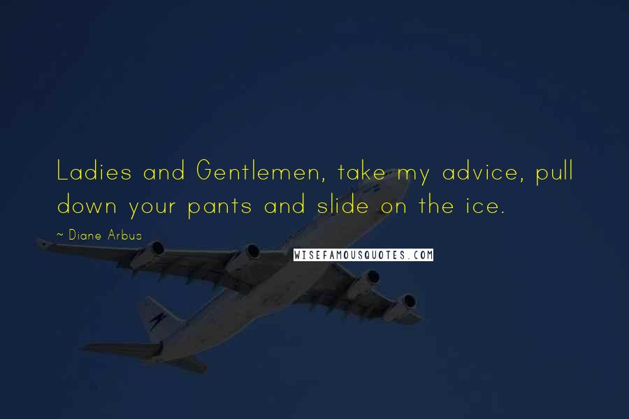 Diane Arbus Quotes: Ladies and Gentlemen, take my advice, pull down your pants and slide on the ice.