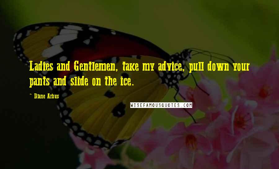 Diane Arbus Quotes: Ladies and Gentlemen, take my advice, pull down your pants and slide on the ice.