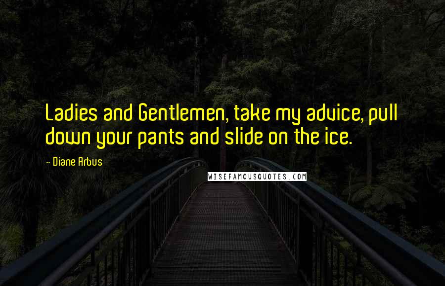 Diane Arbus Quotes: Ladies and Gentlemen, take my advice, pull down your pants and slide on the ice.