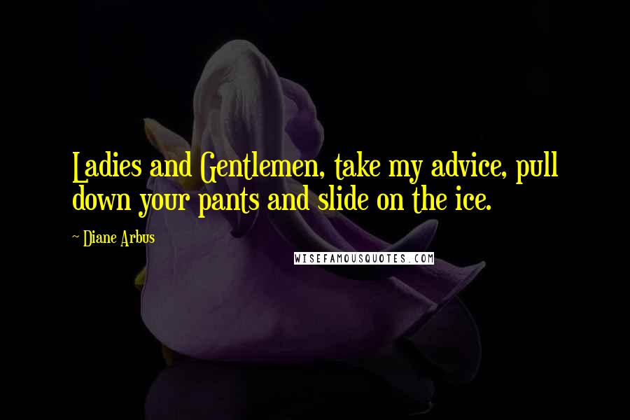 Diane Arbus Quotes: Ladies and Gentlemen, take my advice, pull down your pants and slide on the ice.
