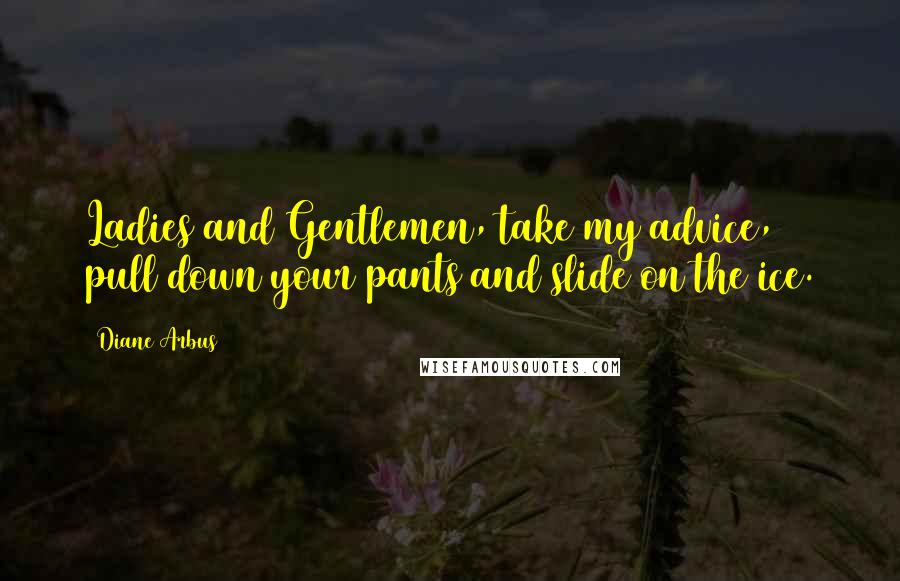 Diane Arbus Quotes: Ladies and Gentlemen, take my advice, pull down your pants and slide on the ice.
