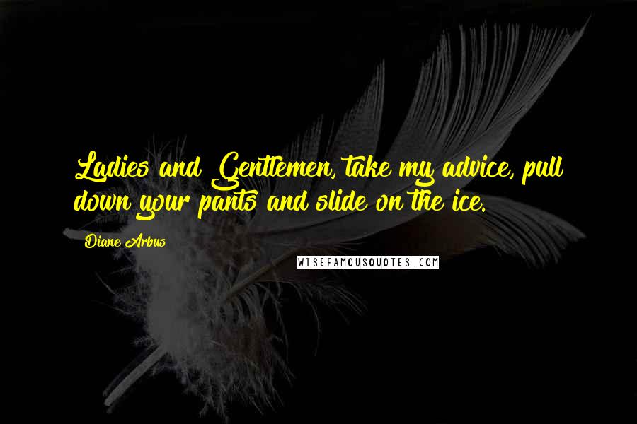 Diane Arbus Quotes: Ladies and Gentlemen, take my advice, pull down your pants and slide on the ice.