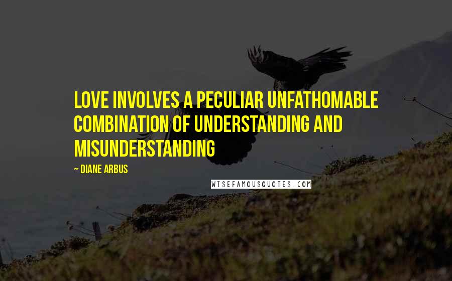 Diane Arbus Quotes: Love involves a peculiar unfathomable combination of understanding and misunderstanding