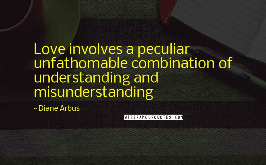 Diane Arbus Quotes: Love involves a peculiar unfathomable combination of understanding and misunderstanding