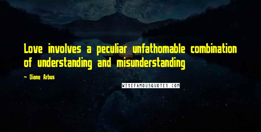 Diane Arbus Quotes: Love involves a peculiar unfathomable combination of understanding and misunderstanding