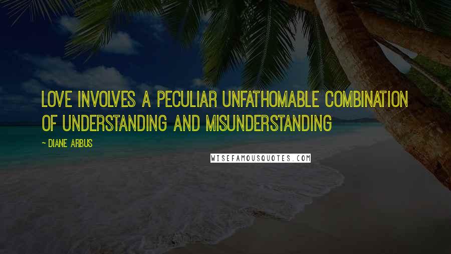 Diane Arbus Quotes: Love involves a peculiar unfathomable combination of understanding and misunderstanding