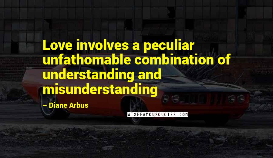 Diane Arbus Quotes: Love involves a peculiar unfathomable combination of understanding and misunderstanding