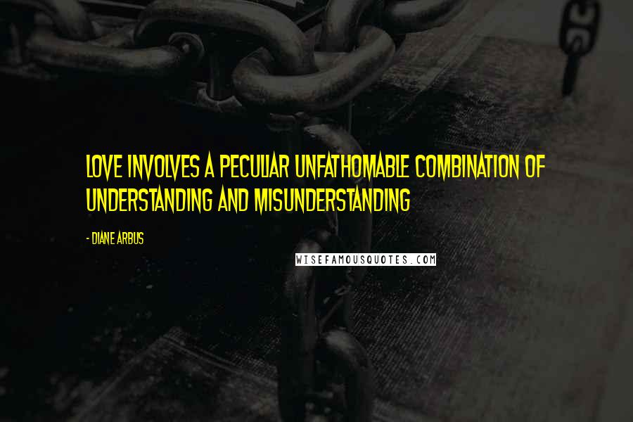 Diane Arbus Quotes: Love involves a peculiar unfathomable combination of understanding and misunderstanding