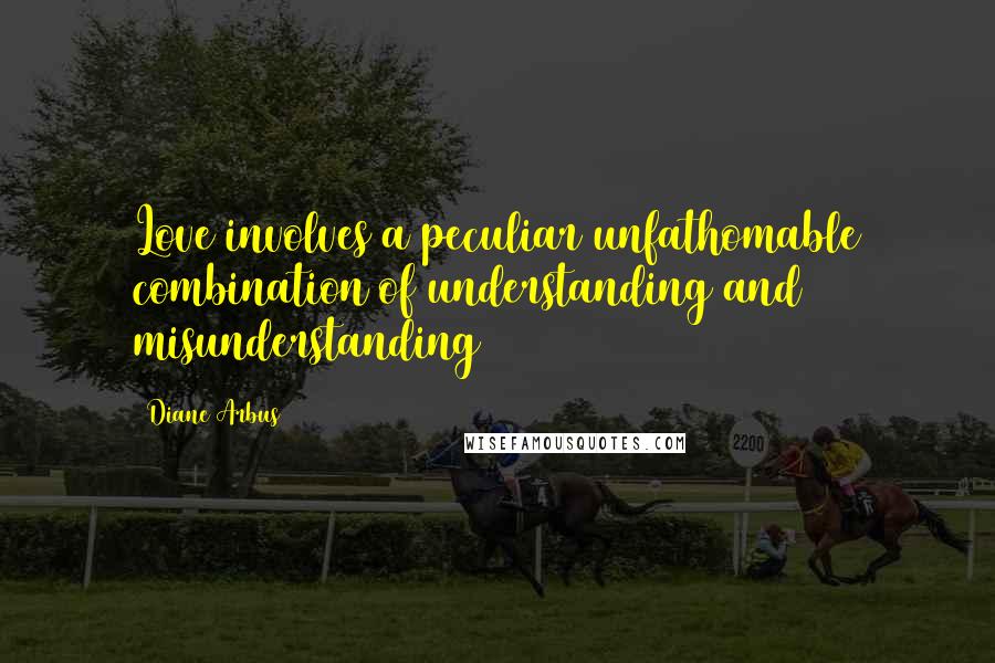 Diane Arbus Quotes: Love involves a peculiar unfathomable combination of understanding and misunderstanding