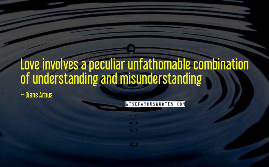 Diane Arbus Quotes: Love involves a peculiar unfathomable combination of understanding and misunderstanding
