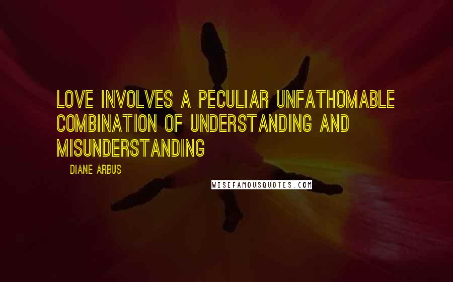 Diane Arbus Quotes: Love involves a peculiar unfathomable combination of understanding and misunderstanding