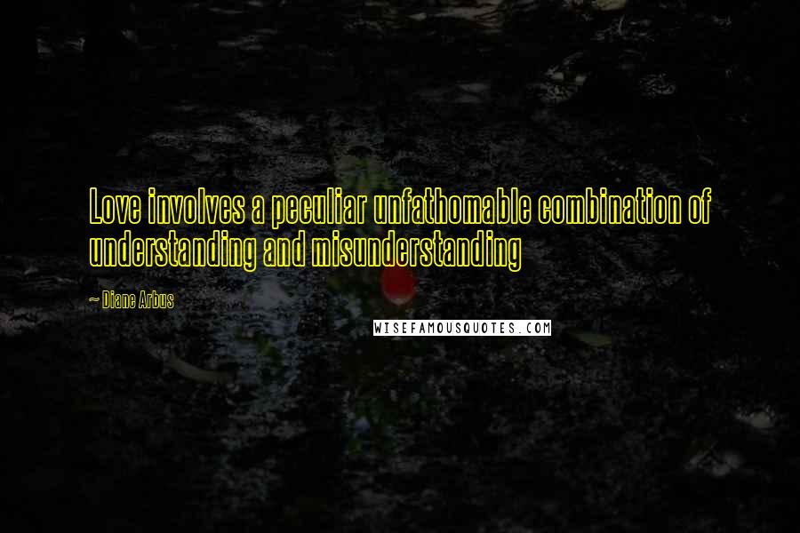 Diane Arbus Quotes: Love involves a peculiar unfathomable combination of understanding and misunderstanding