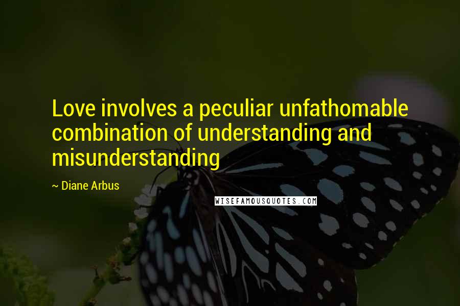 Diane Arbus Quotes: Love involves a peculiar unfathomable combination of understanding and misunderstanding