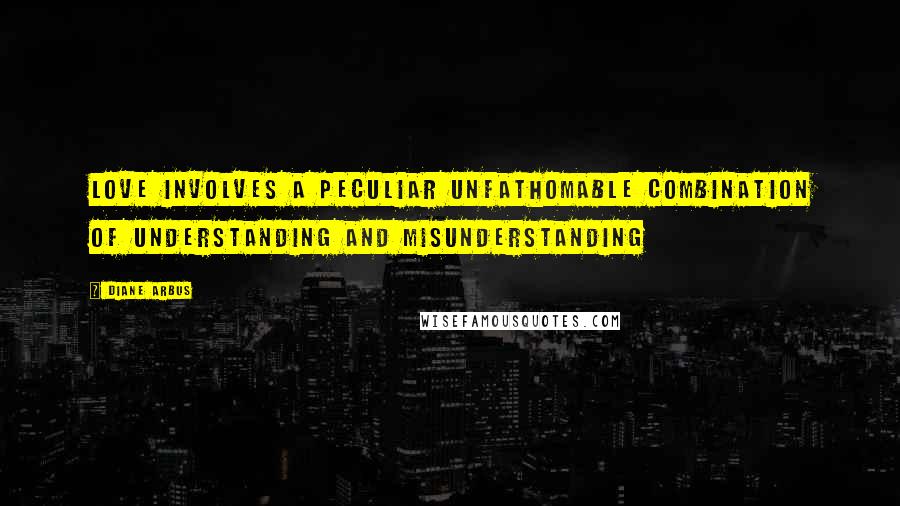 Diane Arbus Quotes: Love involves a peculiar unfathomable combination of understanding and misunderstanding