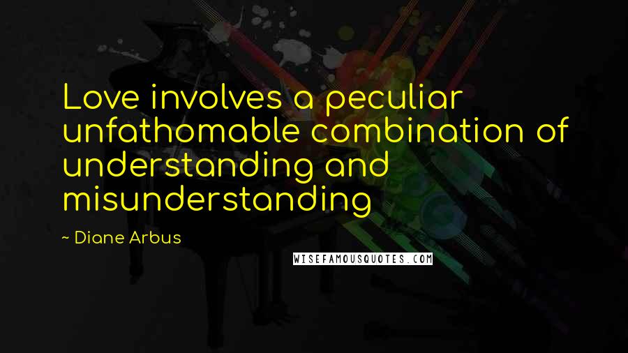 Diane Arbus Quotes: Love involves a peculiar unfathomable combination of understanding and misunderstanding