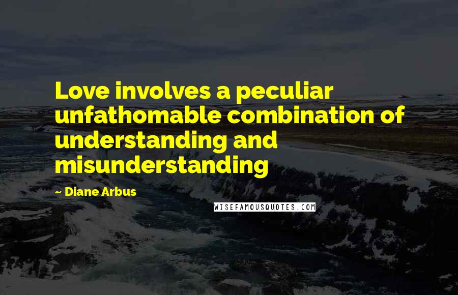 Diane Arbus Quotes: Love involves a peculiar unfathomable combination of understanding and misunderstanding