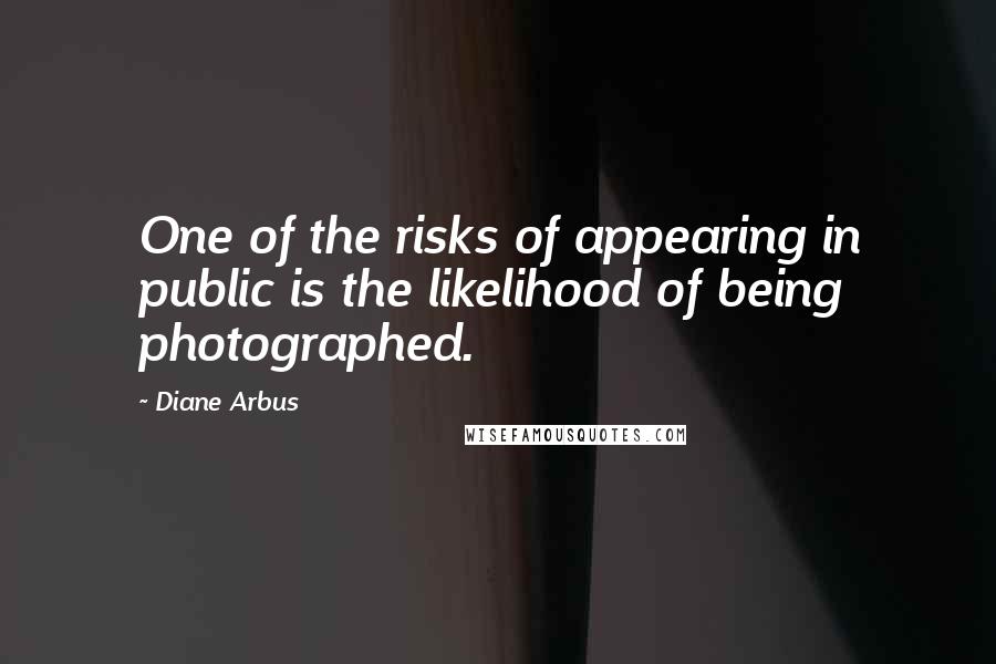 Diane Arbus Quotes: One of the risks of appearing in public is the likelihood of being photographed.