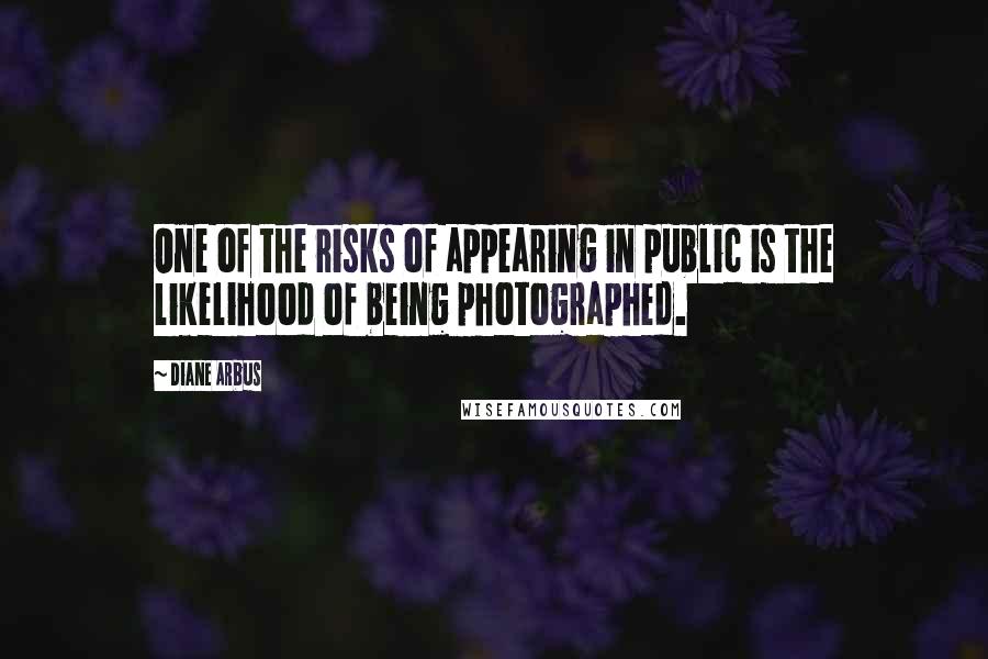 Diane Arbus Quotes: One of the risks of appearing in public is the likelihood of being photographed.