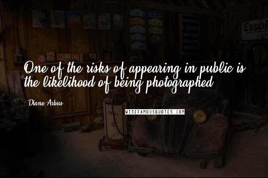 Diane Arbus Quotes: One of the risks of appearing in public is the likelihood of being photographed.