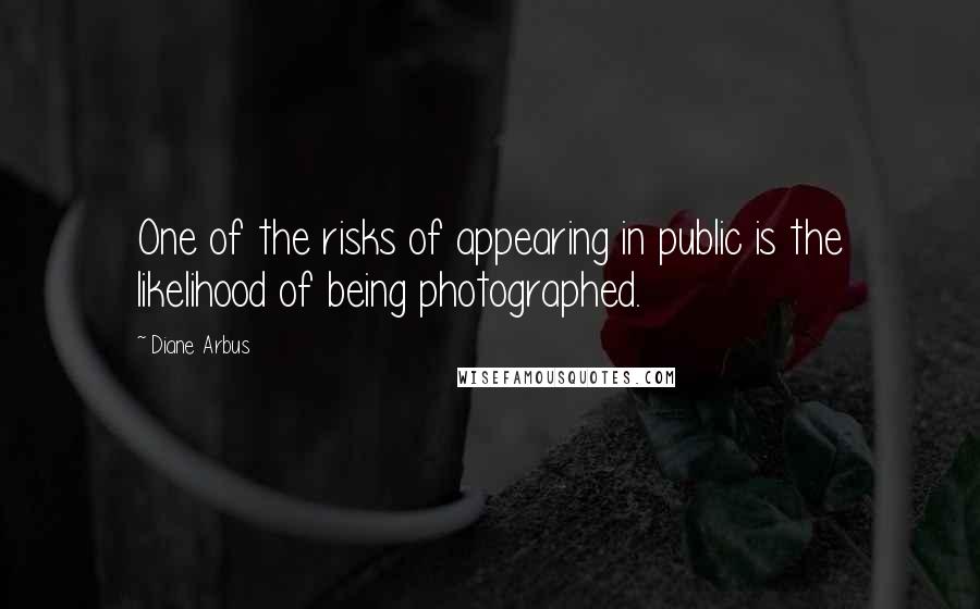 Diane Arbus Quotes: One of the risks of appearing in public is the likelihood of being photographed.