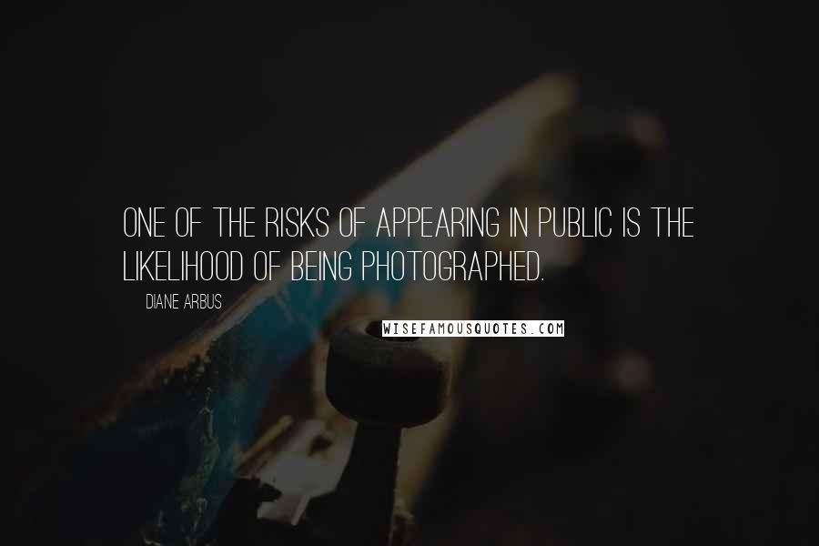 Diane Arbus Quotes: One of the risks of appearing in public is the likelihood of being photographed.