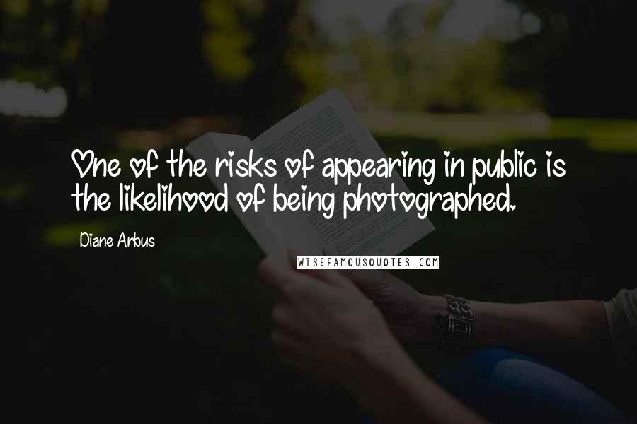 Diane Arbus Quotes: One of the risks of appearing in public is the likelihood of being photographed.