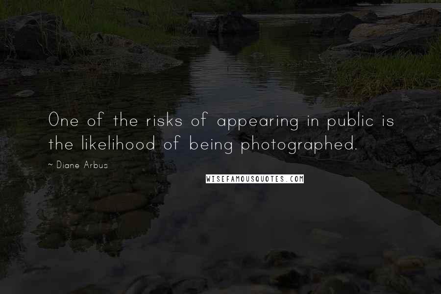 Diane Arbus Quotes: One of the risks of appearing in public is the likelihood of being photographed.