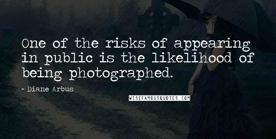 Diane Arbus Quotes: One of the risks of appearing in public is the likelihood of being photographed.