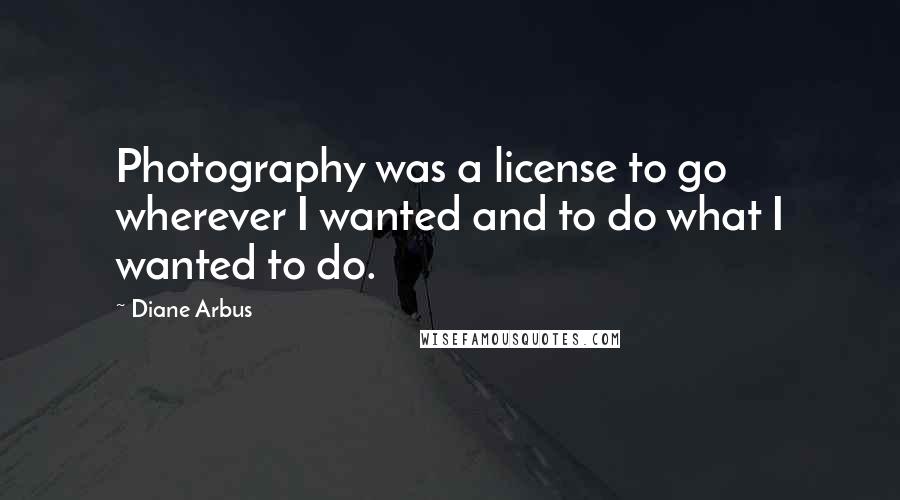 Diane Arbus Quotes: Photography was a license to go wherever I wanted and to do what I wanted to do.