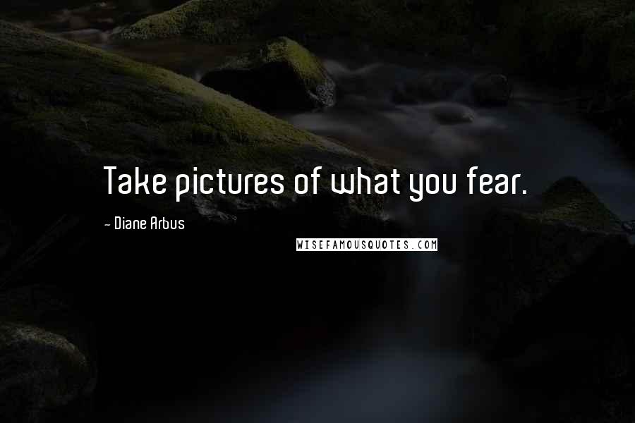 Diane Arbus Quotes: Take pictures of what you fear.