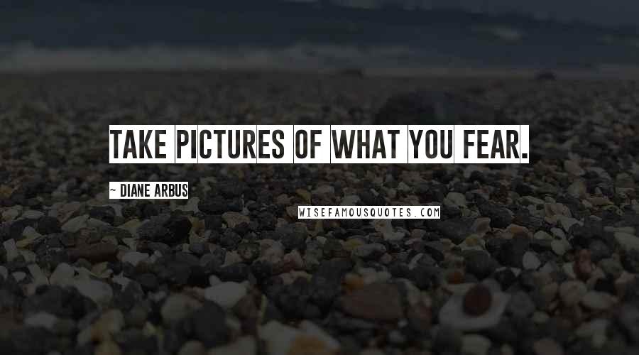Diane Arbus Quotes: Take pictures of what you fear.