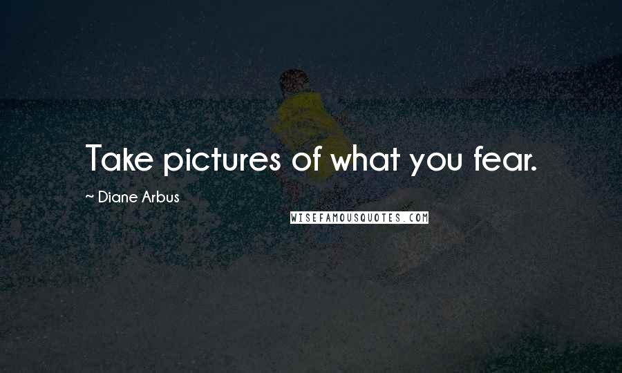 Diane Arbus Quotes: Take pictures of what you fear.