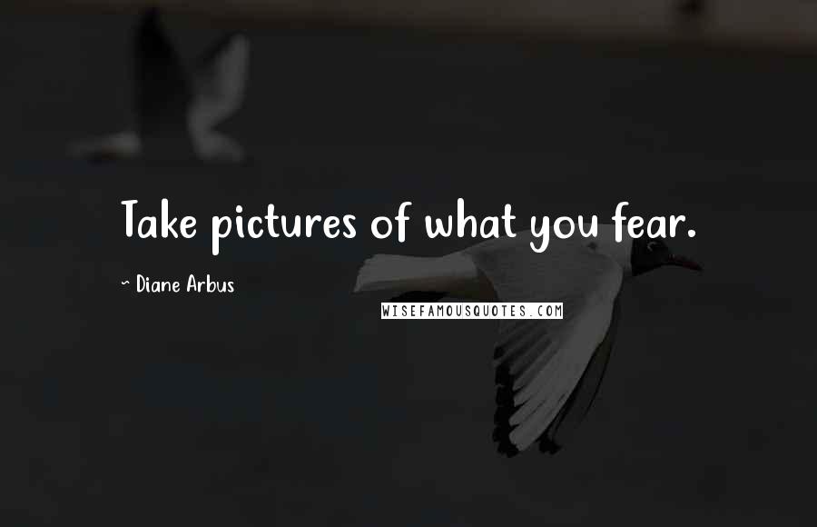 Diane Arbus Quotes: Take pictures of what you fear.