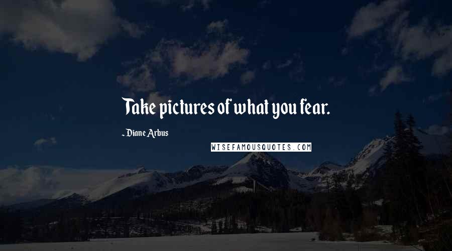 Diane Arbus Quotes: Take pictures of what you fear.