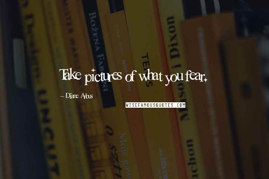 Diane Arbus Quotes: Take pictures of what you fear.