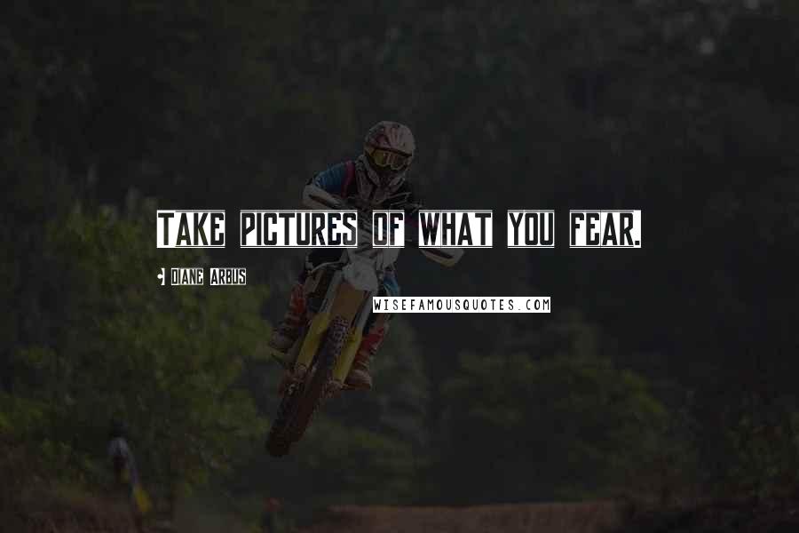 Diane Arbus Quotes: Take pictures of what you fear.