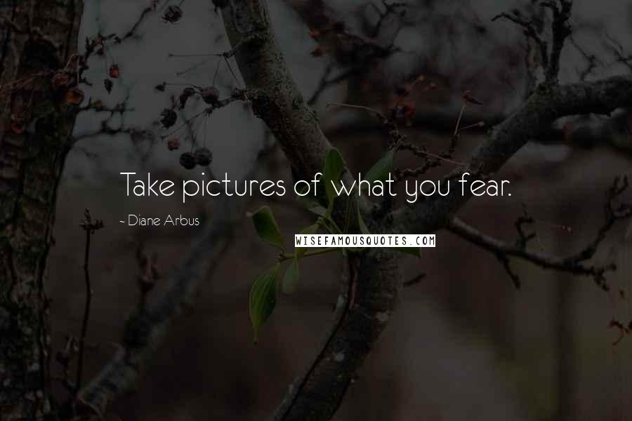 Diane Arbus Quotes: Take pictures of what you fear.