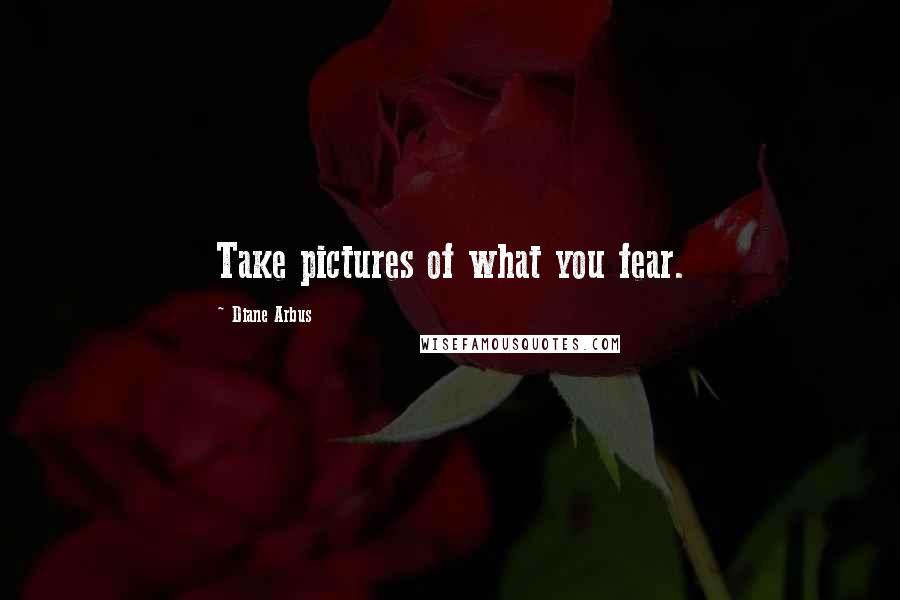 Diane Arbus Quotes: Take pictures of what you fear.