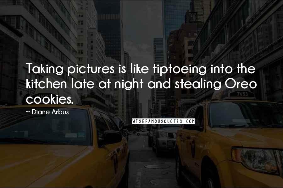 Diane Arbus Quotes: Taking pictures is like tiptoeing into the kitchen late at night and stealing Oreo cookies.